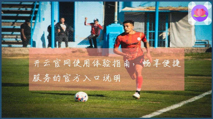 开云官网使用体验指南，畅享便捷服务的官方入口说明