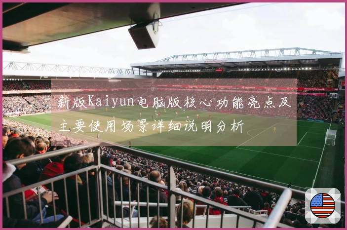 新版Kaiyun电脑版核心功能亮点及主要使用场景详细说明分析