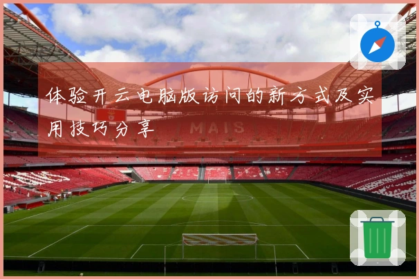 体验开云电脑版访问的新方式及实用技巧分享