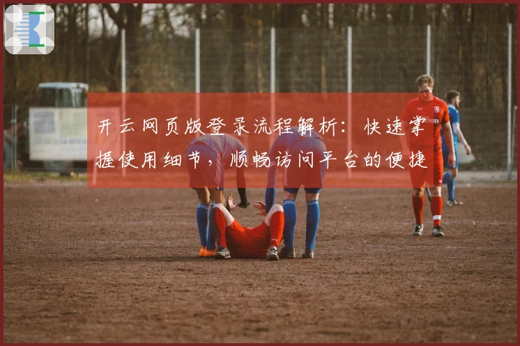 开云网页版登录流程解析：快速掌握使用细节，顺畅访问平台的便捷体验！