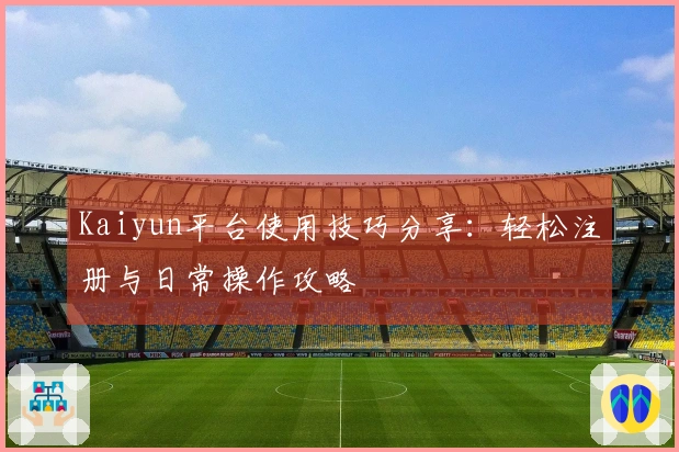 Kaiyun平台使用技巧分享：轻松注册与日常操作攻略