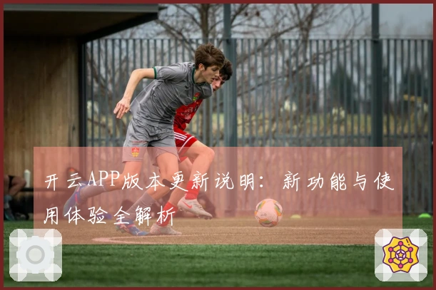 开云APP版本更新说明：新功能与使用体验全解析