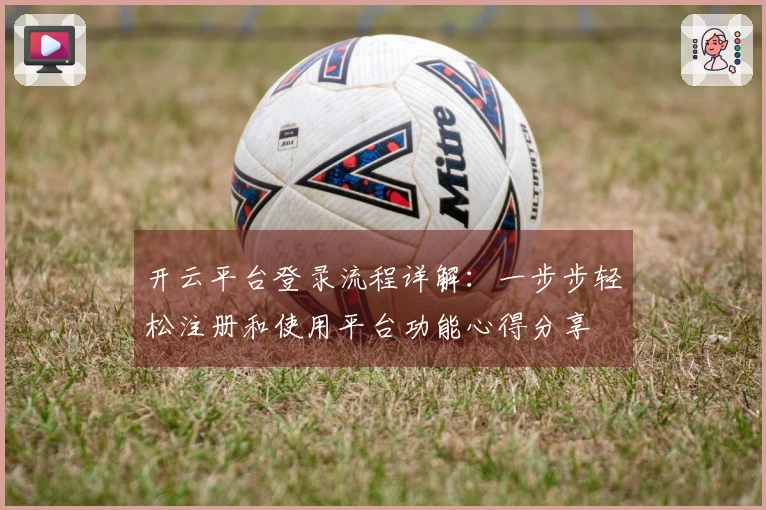 开云平台登录流程详解：一步步轻松注册和使用平台功能心得分享