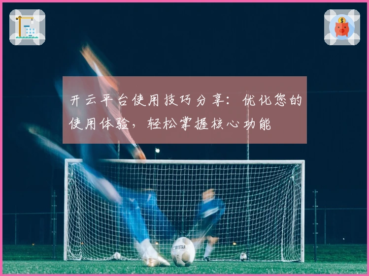 开云平台使用技巧分享：优化您的使用体验，轻松掌握核心功能