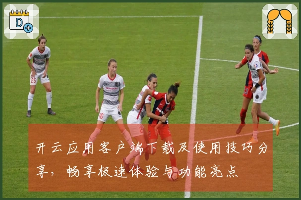 开云应用客户端下载及使用技巧分享，畅享极速体验与功能亮点