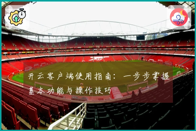 开云客户端使用指南：一步步掌握基本功能与操作技巧