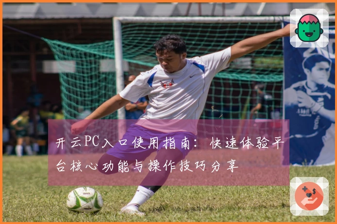 开云PC入口使用指南:快速体验平台核心功能与操作技巧分享