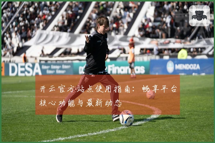 开云官方站点使用指南：畅享平台核心功能与最新动态