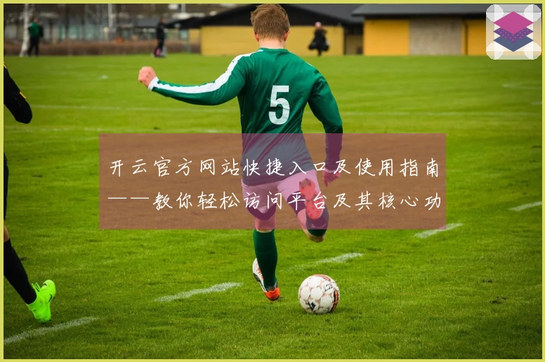 开云官方网站快捷入口及使用指南——教你轻松访问平台及其核心功能