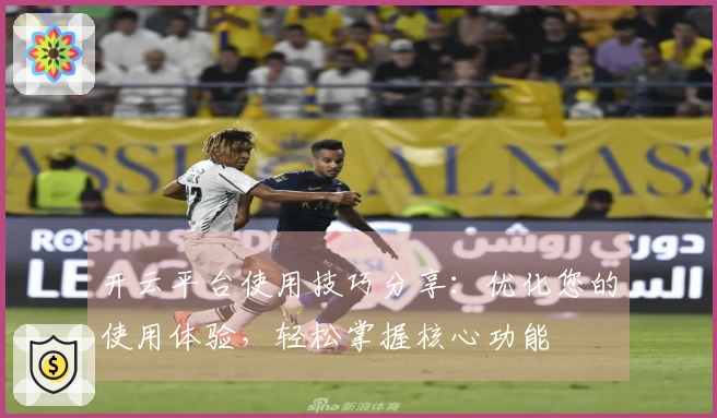 开云平台使用技巧分享：优化您的使用体验，轻松掌握核心功能