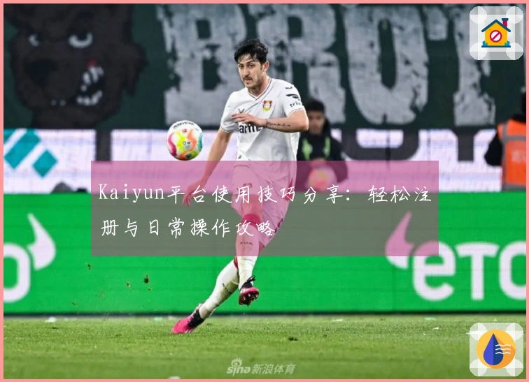 Kaiyun平台使用技巧分享：轻松注册与日常操作攻略