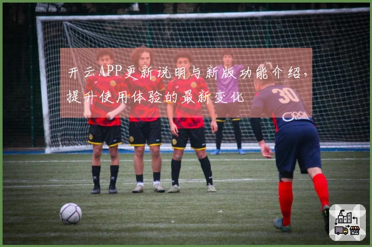 开云APP更新说明与新版功能介绍，提升使用体验的最新变化